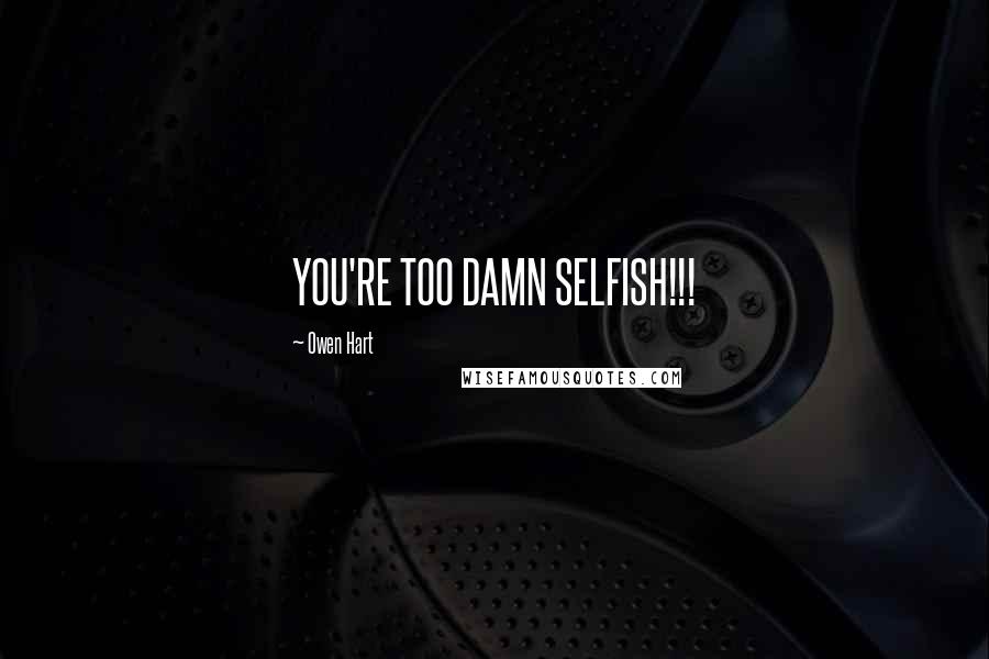Owen Hart Quotes: YOU'RE TOO DAMN SELFISH!!!