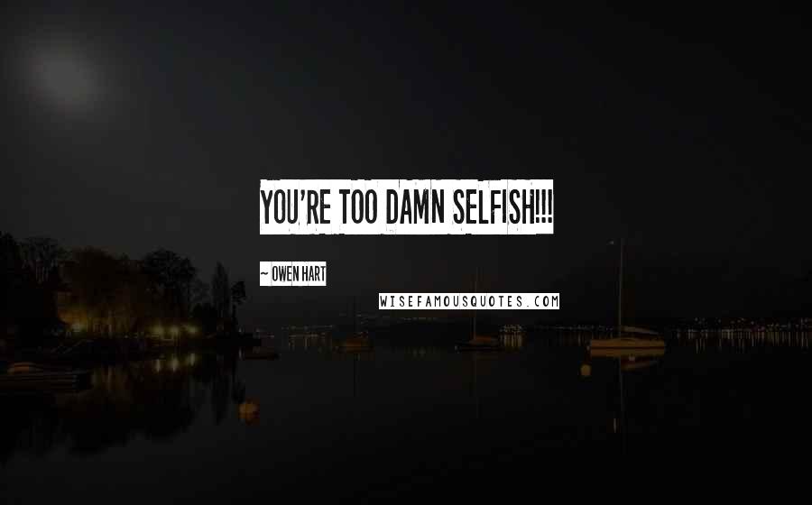 Owen Hart Quotes: YOU'RE TOO DAMN SELFISH!!!