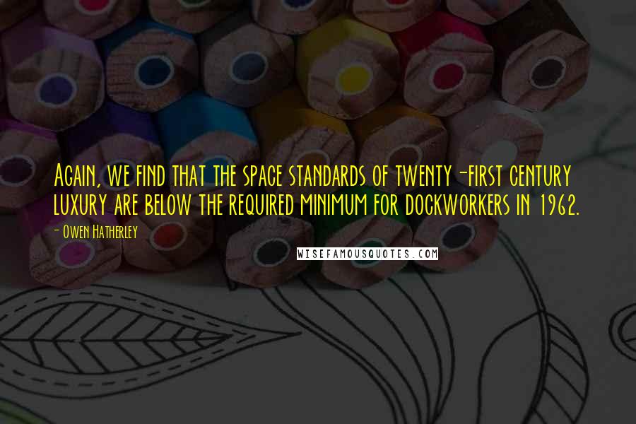 Owen Hatherley Quotes: Again, we find that the space standards of twenty-first century luxury are below the required minimum for dockworkers in 1962.