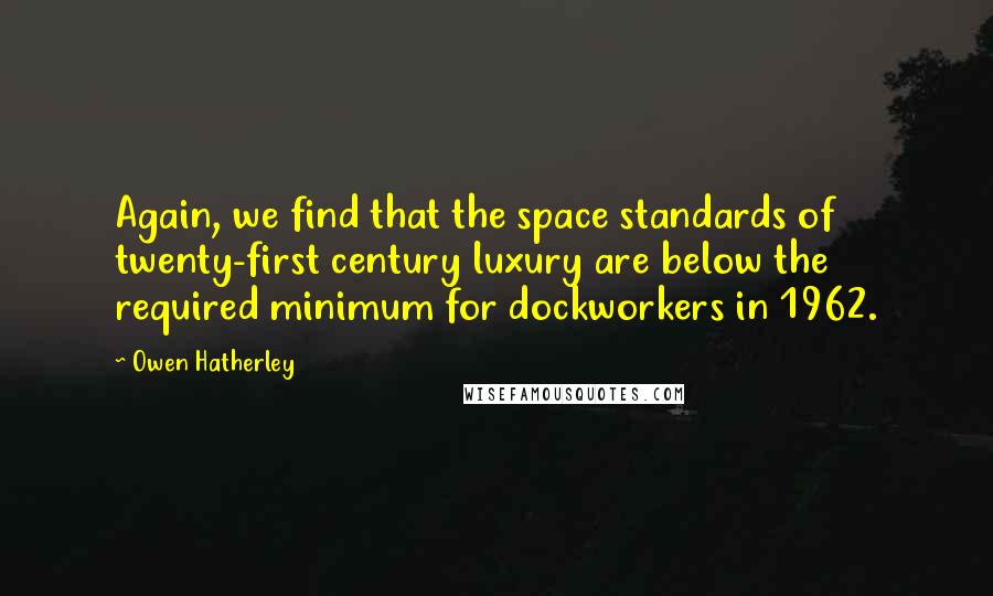 Owen Hatherley Quotes: Again, we find that the space standards of twenty-first century luxury are below the required minimum for dockworkers in 1962.
