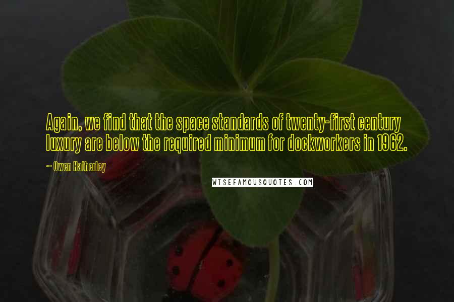Owen Hatherley Quotes: Again, we find that the space standards of twenty-first century luxury are below the required minimum for dockworkers in 1962.