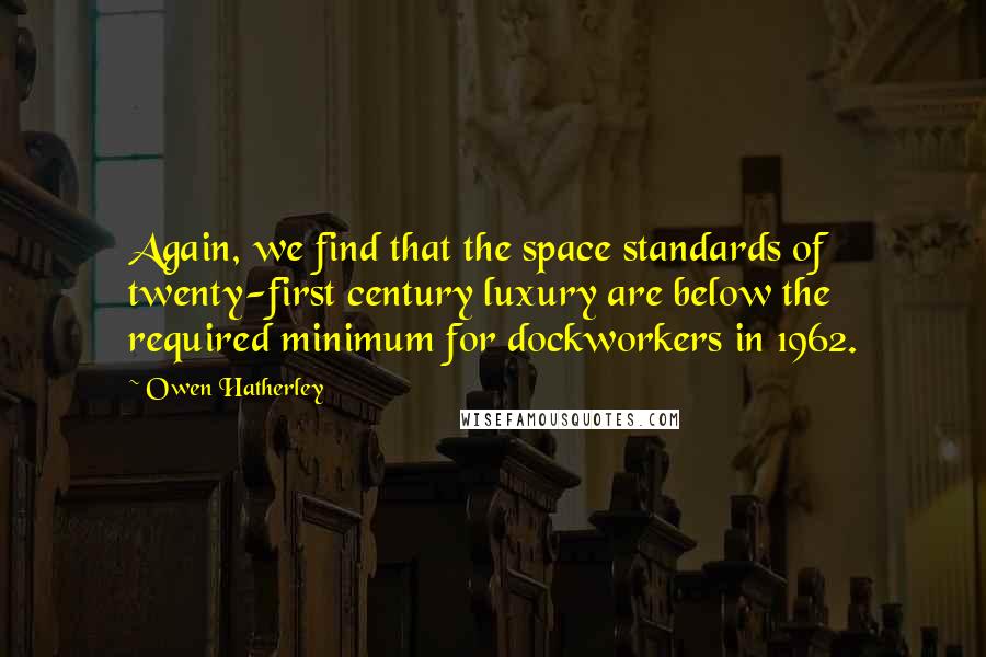 Owen Hatherley Quotes: Again, we find that the space standards of twenty-first century luxury are below the required minimum for dockworkers in 1962.