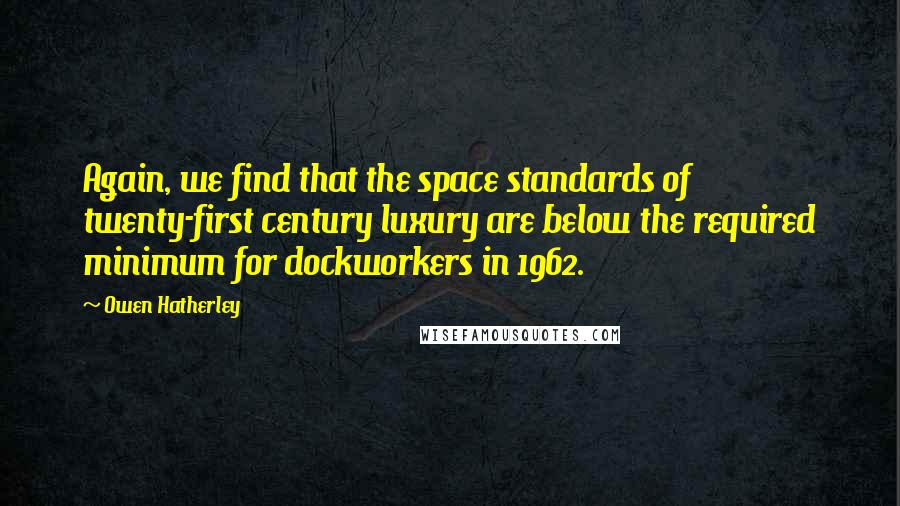 Owen Hatherley Quotes: Again, we find that the space standards of twenty-first century luxury are below the required minimum for dockworkers in 1962.