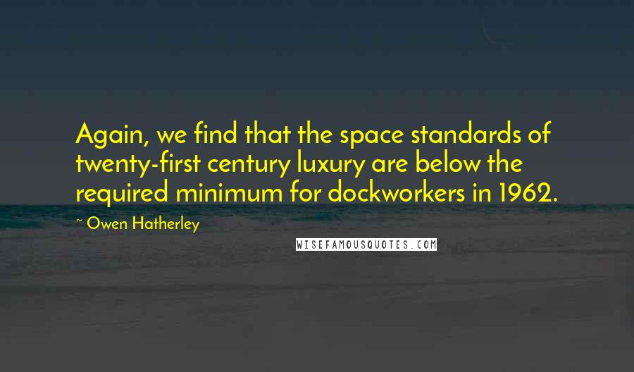 Owen Hatherley Quotes: Again, we find that the space standards of twenty-first century luxury are below the required minimum for dockworkers in 1962.