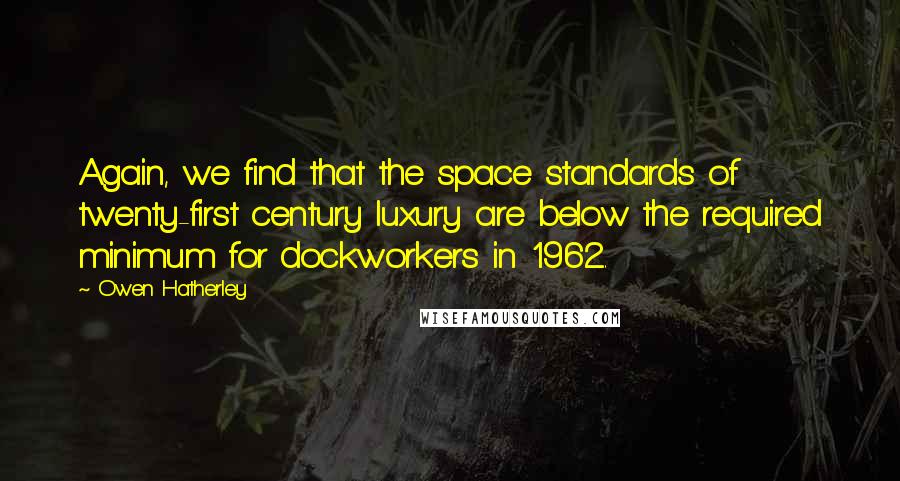 Owen Hatherley Quotes: Again, we find that the space standards of twenty-first century luxury are below the required minimum for dockworkers in 1962.