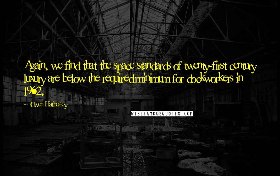 Owen Hatherley Quotes: Again, we find that the space standards of twenty-first century luxury are below the required minimum for dockworkers in 1962.