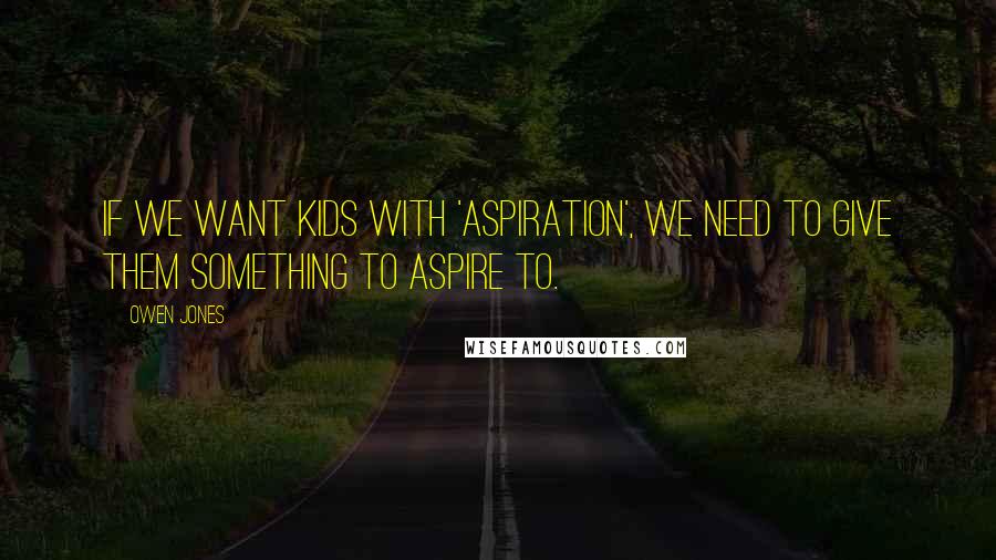 Owen Jones Quotes: If we want kids with 'aspiration', we need to give them something to aspire to.