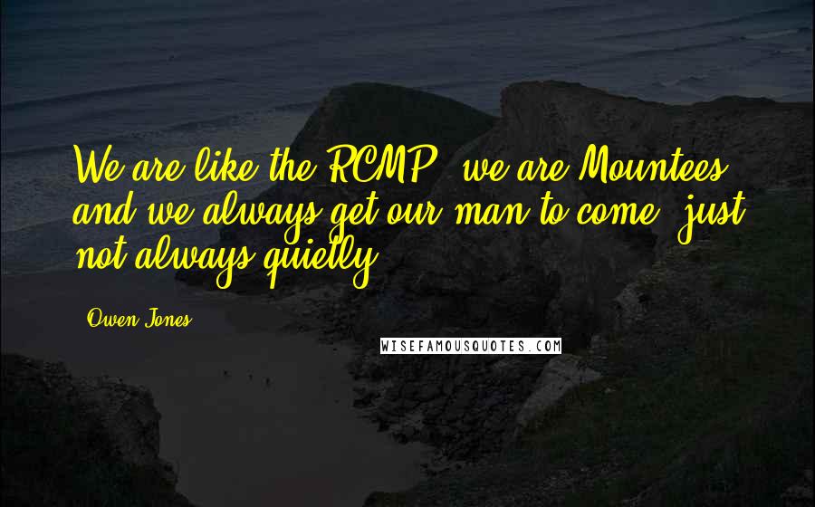 Owen Jones Quotes: We are like the RCMP, we are Mountees and we always get our man to come, just not always quietly.