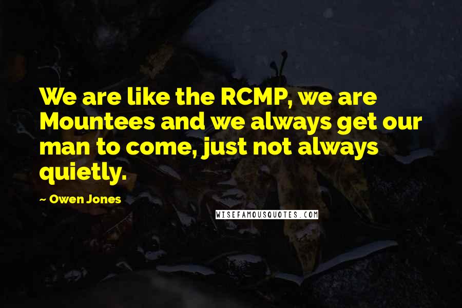Owen Jones Quotes: We are like the RCMP, we are Mountees and we always get our man to come, just not always quietly.