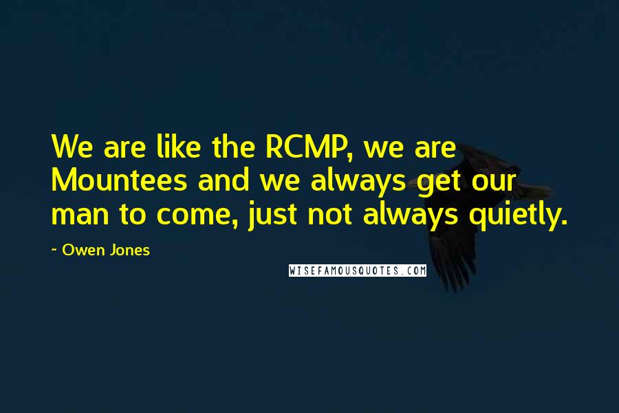 Owen Jones Quotes: We are like the RCMP, we are Mountees and we always get our man to come, just not always quietly.