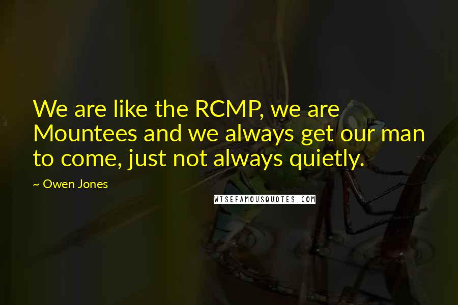 Owen Jones Quotes: We are like the RCMP, we are Mountees and we always get our man to come, just not always quietly.
