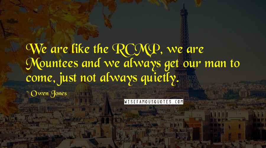 Owen Jones Quotes: We are like the RCMP, we are Mountees and we always get our man to come, just not always quietly.