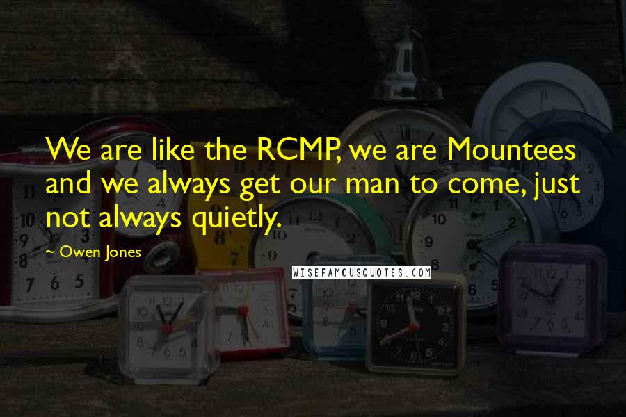 Owen Jones Quotes: We are like the RCMP, we are Mountees and we always get our man to come, just not always quietly.