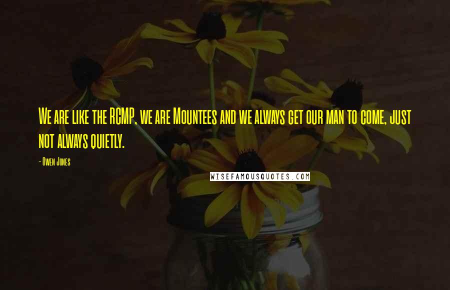 Owen Jones Quotes: We are like the RCMP, we are Mountees and we always get our man to come, just not always quietly.
