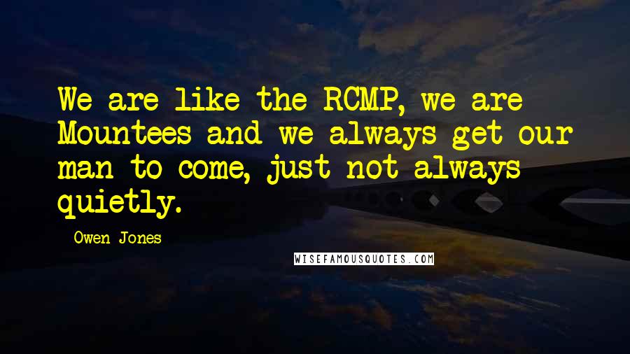 Owen Jones Quotes: We are like the RCMP, we are Mountees and we always get our man to come, just not always quietly.