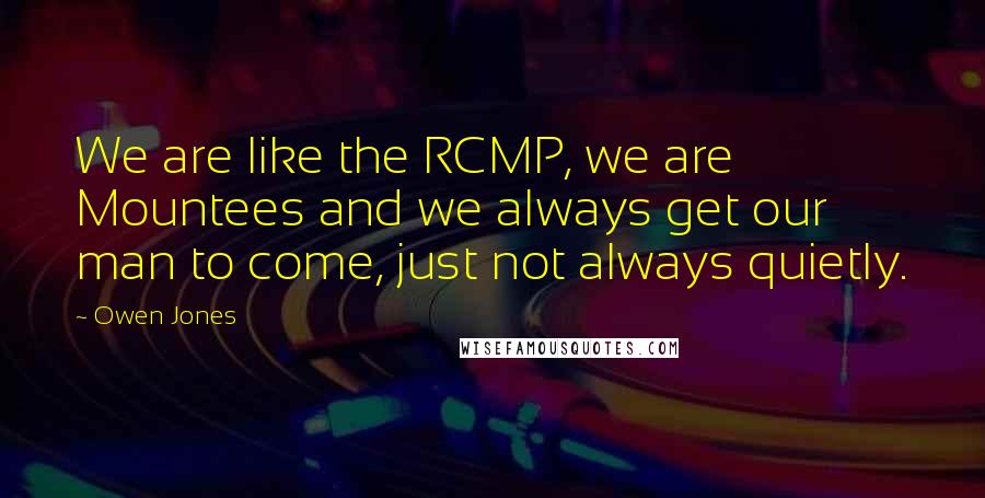 Owen Jones Quotes: We are like the RCMP, we are Mountees and we always get our man to come, just not always quietly.