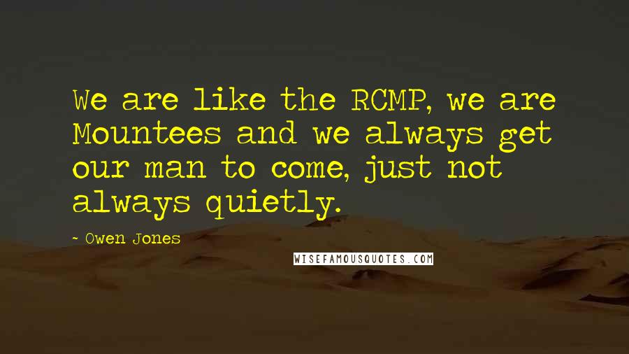 Owen Jones Quotes: We are like the RCMP, we are Mountees and we always get our man to come, just not always quietly.
