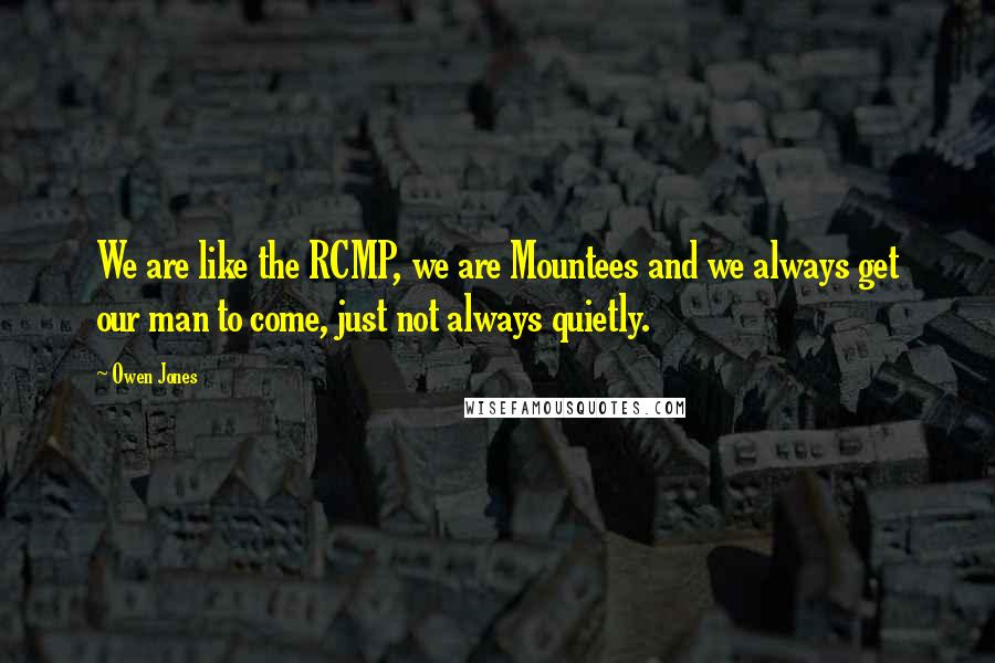 Owen Jones Quotes: We are like the RCMP, we are Mountees and we always get our man to come, just not always quietly.