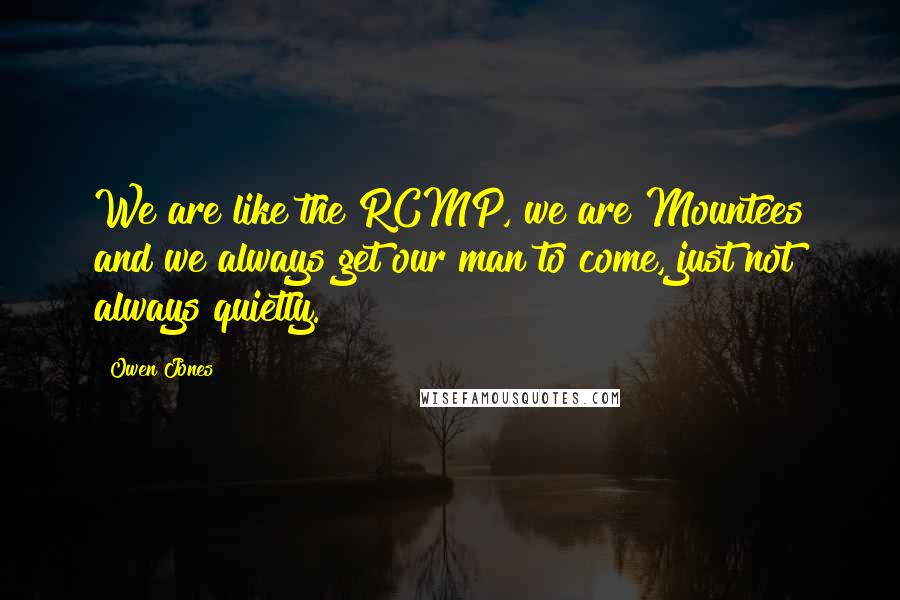 Owen Jones Quotes: We are like the RCMP, we are Mountees and we always get our man to come, just not always quietly.