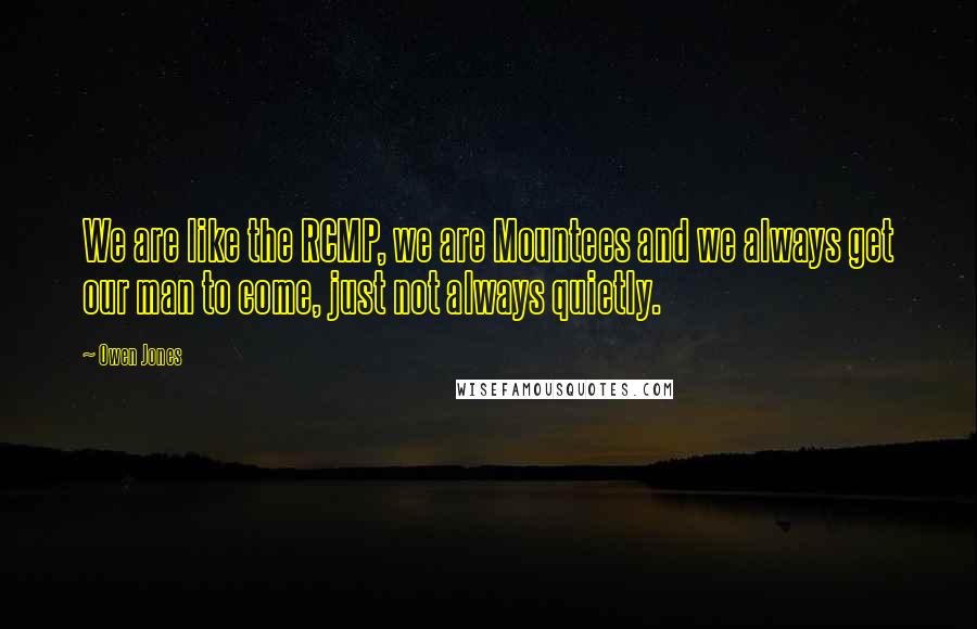 Owen Jones Quotes: We are like the RCMP, we are Mountees and we always get our man to come, just not always quietly.