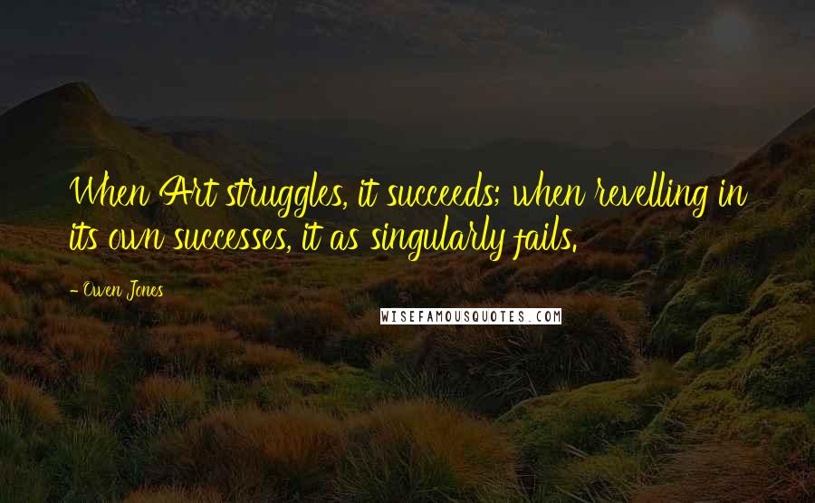 Owen Jones Quotes: When Art struggles, it succeeds; when revelling in its own successes, it as singularly fails.