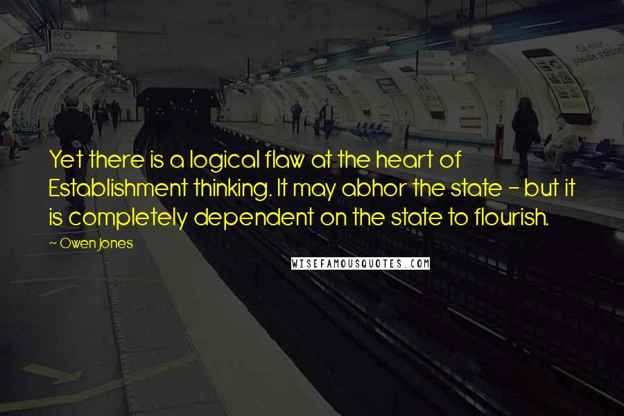 Owen Jones Quotes: Yet there is a logical flaw at the heart of Establishment thinking. It may abhor the state - but it is completely dependent on the state to flourish.