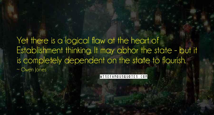 Owen Jones Quotes: Yet there is a logical flaw at the heart of Establishment thinking. It may abhor the state - but it is completely dependent on the state to flourish.