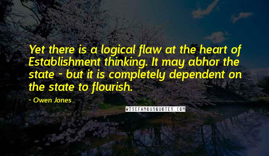 Owen Jones Quotes: Yet there is a logical flaw at the heart of Establishment thinking. It may abhor the state - but it is completely dependent on the state to flourish.
