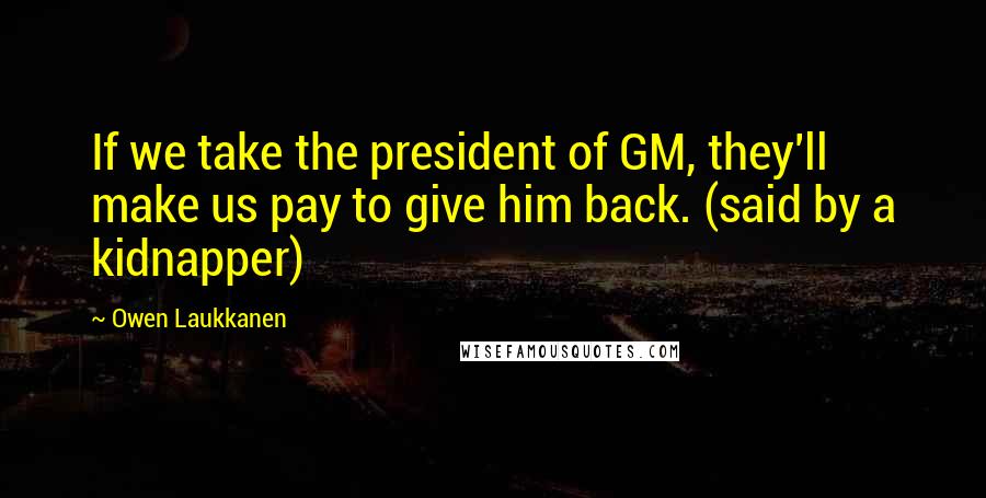 Owen Laukkanen Quotes: If we take the president of GM, they'll make us pay to give him back. (said by a kidnapper)