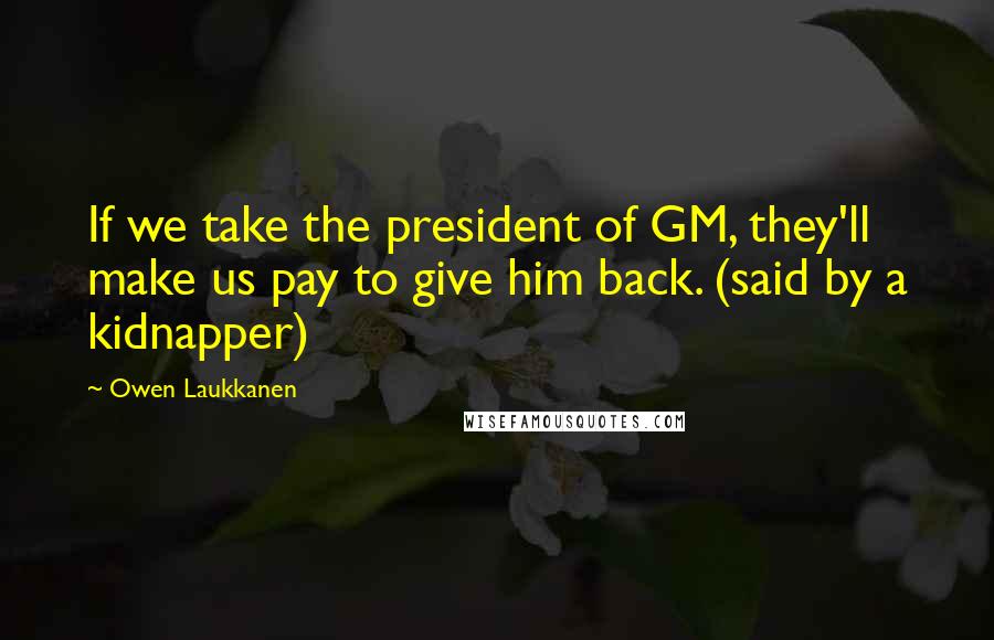 Owen Laukkanen Quotes: If we take the president of GM, they'll make us pay to give him back. (said by a kidnapper)