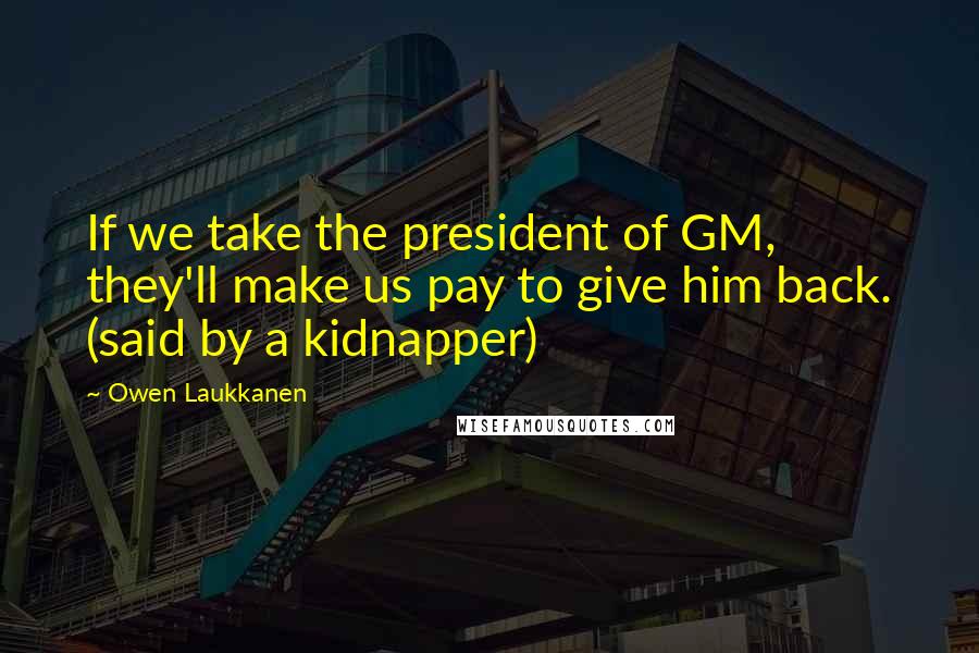 Owen Laukkanen Quotes: If we take the president of GM, they'll make us pay to give him back. (said by a kidnapper)