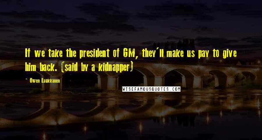 Owen Laukkanen Quotes: If we take the president of GM, they'll make us pay to give him back. (said by a kidnapper)