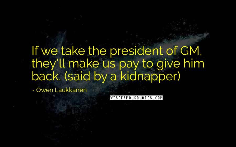 Owen Laukkanen Quotes: If we take the president of GM, they'll make us pay to give him back. (said by a kidnapper)