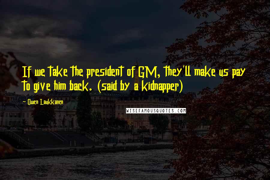 Owen Laukkanen Quotes: If we take the president of GM, they'll make us pay to give him back. (said by a kidnapper)