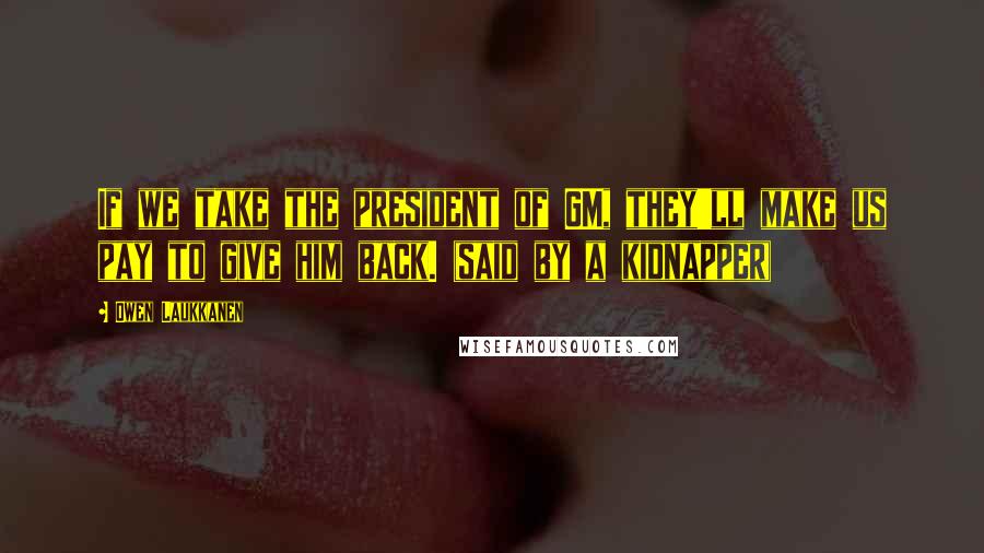 Owen Laukkanen Quotes: If we take the president of GM, they'll make us pay to give him back. (said by a kidnapper)
