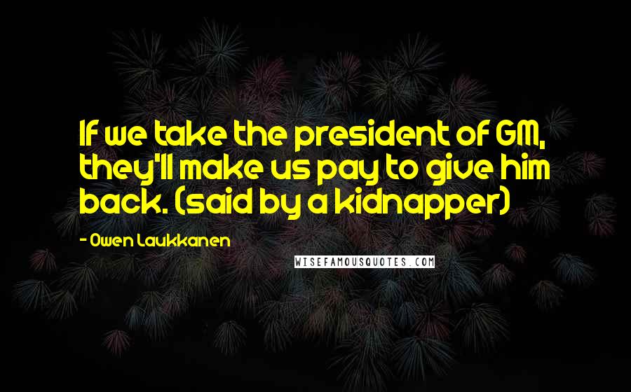 Owen Laukkanen Quotes: If we take the president of GM, they'll make us pay to give him back. (said by a kidnapper)