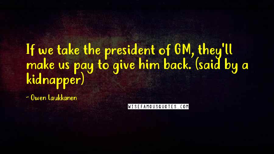 Owen Laukkanen Quotes: If we take the president of GM, they'll make us pay to give him back. (said by a kidnapper)