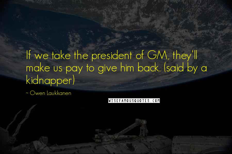 Owen Laukkanen Quotes: If we take the president of GM, they'll make us pay to give him back. (said by a kidnapper)