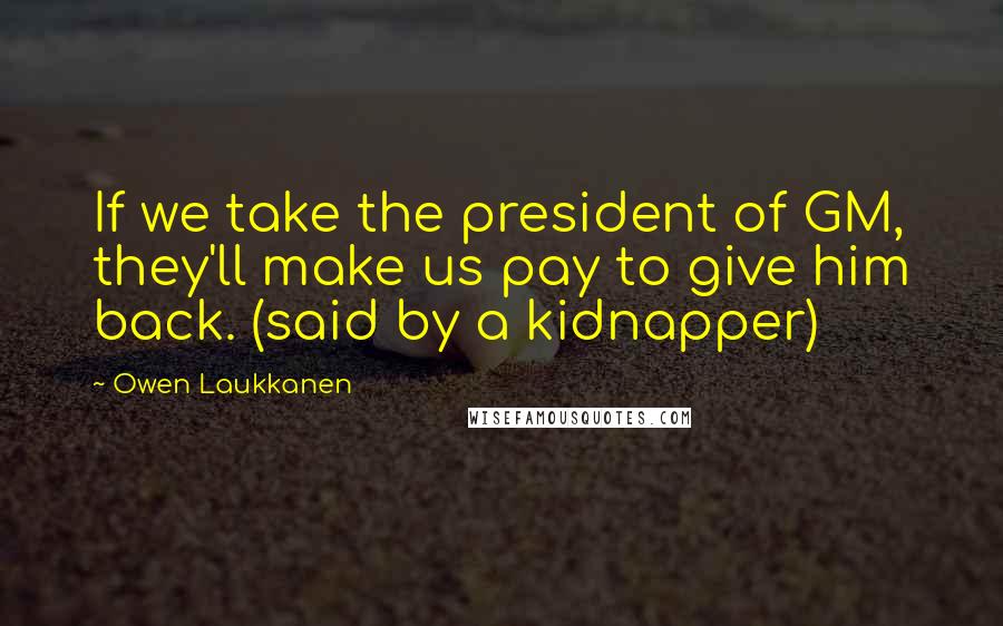 Owen Laukkanen Quotes: If we take the president of GM, they'll make us pay to give him back. (said by a kidnapper)