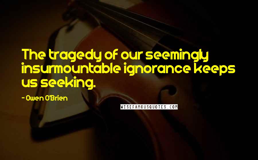 Owen O'Brien Quotes: The tragedy of our seemingly insurmountable ignorance keeps us seeking.
