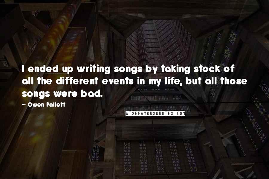 Owen Pallett Quotes: I ended up writing songs by taking stock of all the different events in my life, but all those songs were bad.