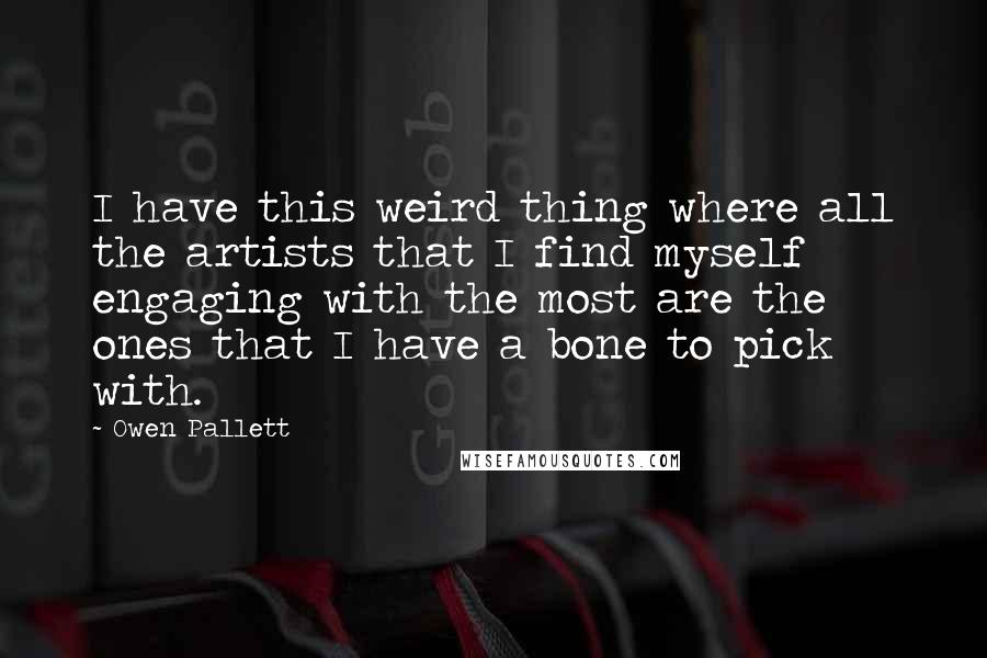 Owen Pallett Quotes: I have this weird thing where all the artists that I find myself engaging with the most are the ones that I have a bone to pick with.