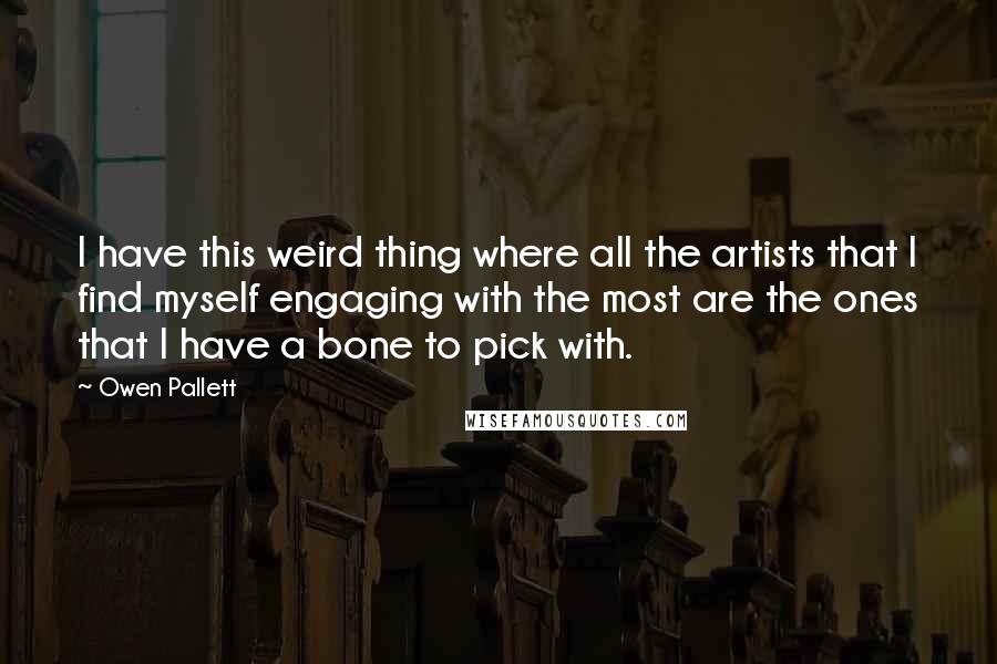 Owen Pallett Quotes: I have this weird thing where all the artists that I find myself engaging with the most are the ones that I have a bone to pick with.
