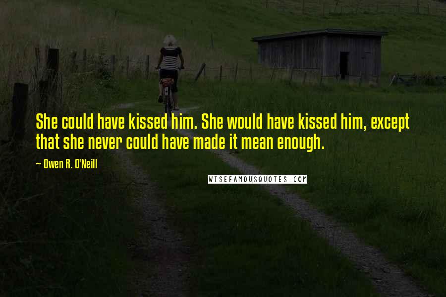 Owen R. O'Neill Quotes: She could have kissed him. She would have kissed him, except that she never could have made it mean enough.