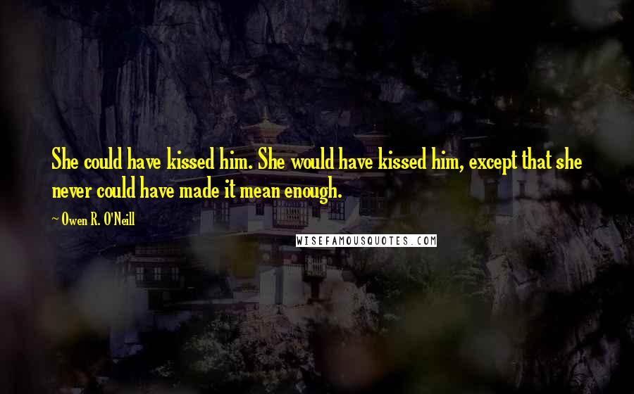 Owen R. O'Neill Quotes: She could have kissed him. She would have kissed him, except that she never could have made it mean enough.