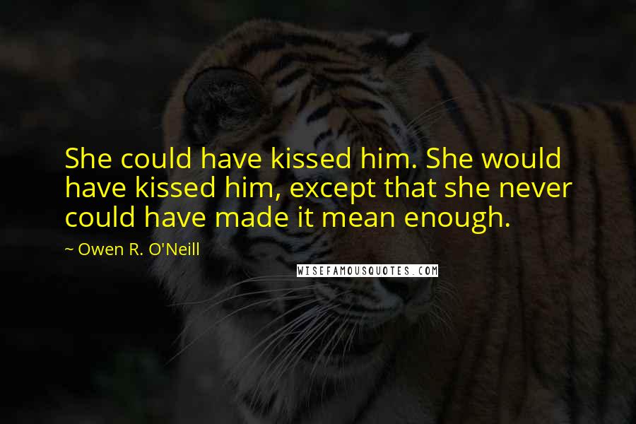 Owen R. O'Neill Quotes: She could have kissed him. She would have kissed him, except that she never could have made it mean enough.