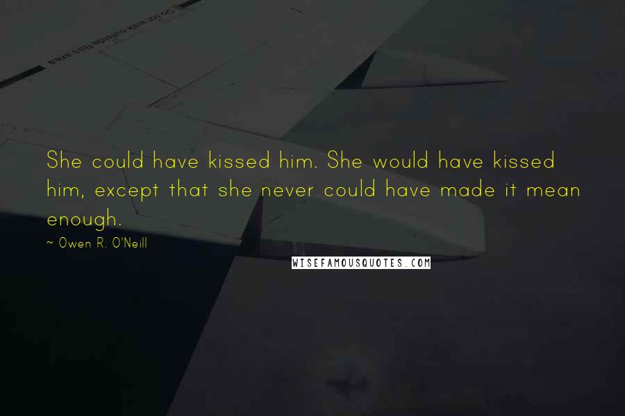 Owen R. O'Neill Quotes: She could have kissed him. She would have kissed him, except that she never could have made it mean enough.