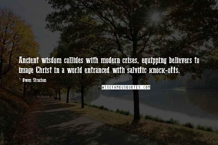 Owen Strachan Quotes: Ancient wisdom collides with modern crises, equipping believers to image Christ in a world entranced with salvific knock-offs.