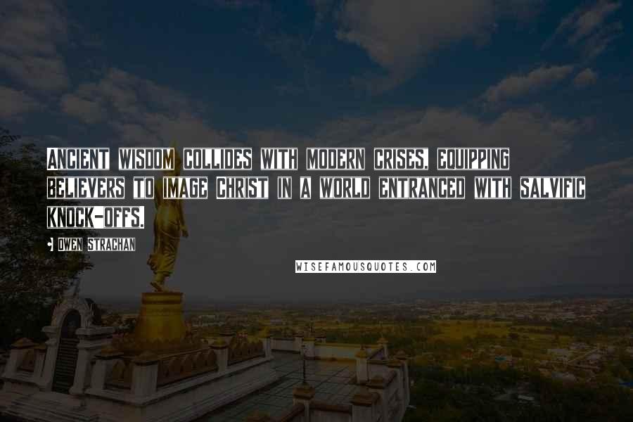 Owen Strachan Quotes: Ancient wisdom collides with modern crises, equipping believers to image Christ in a world entranced with salvific knock-offs.