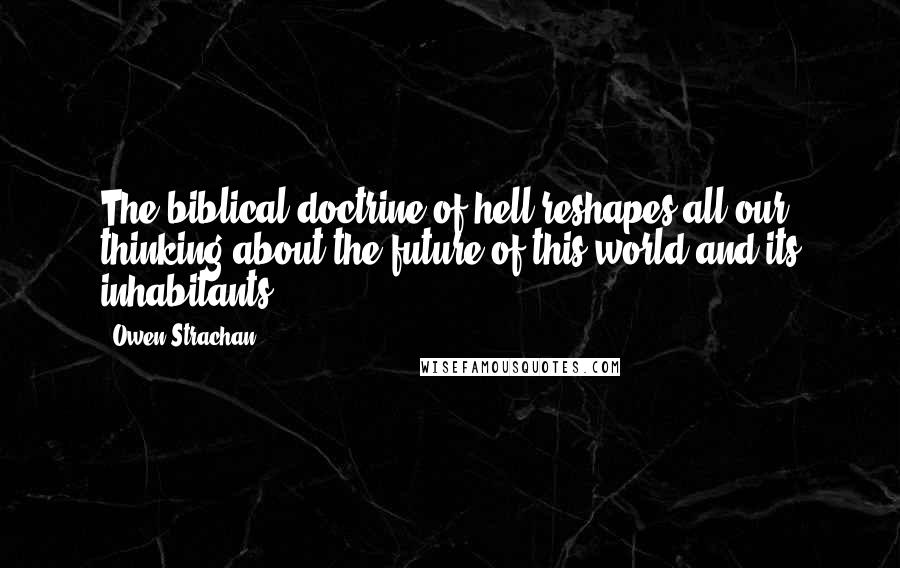Owen Strachan Quotes: The biblical doctrine of hell reshapes all our thinking about the future of this world and its inhabitants.
